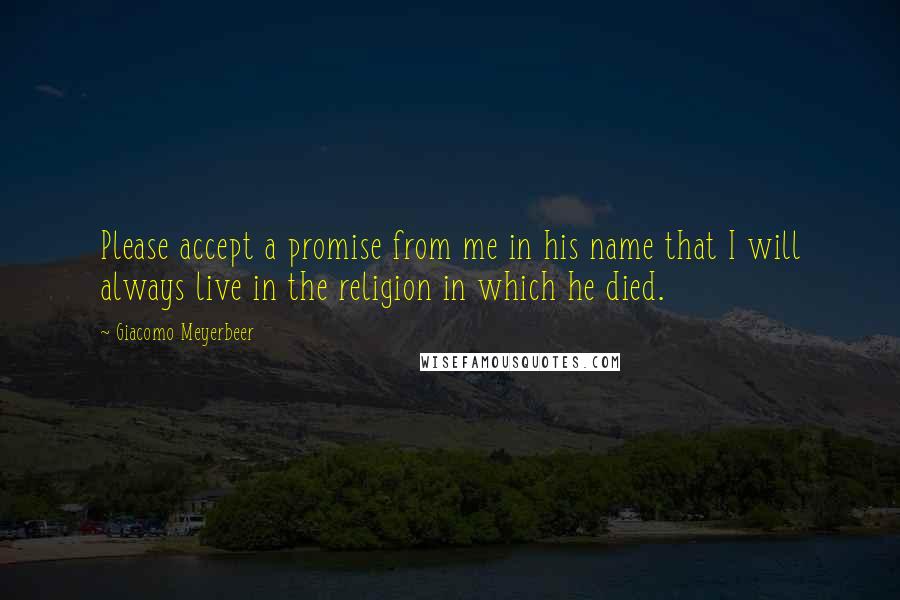 Giacomo Meyerbeer Quotes: Please accept a promise from me in his name that I will always live in the religion in which he died.