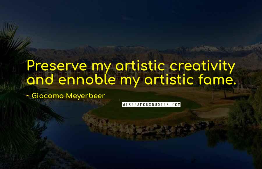 Giacomo Meyerbeer Quotes: Preserve my artistic creativity and ennoble my artistic fame.