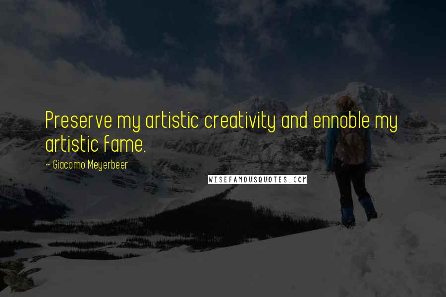 Giacomo Meyerbeer Quotes: Preserve my artistic creativity and ennoble my artistic fame.