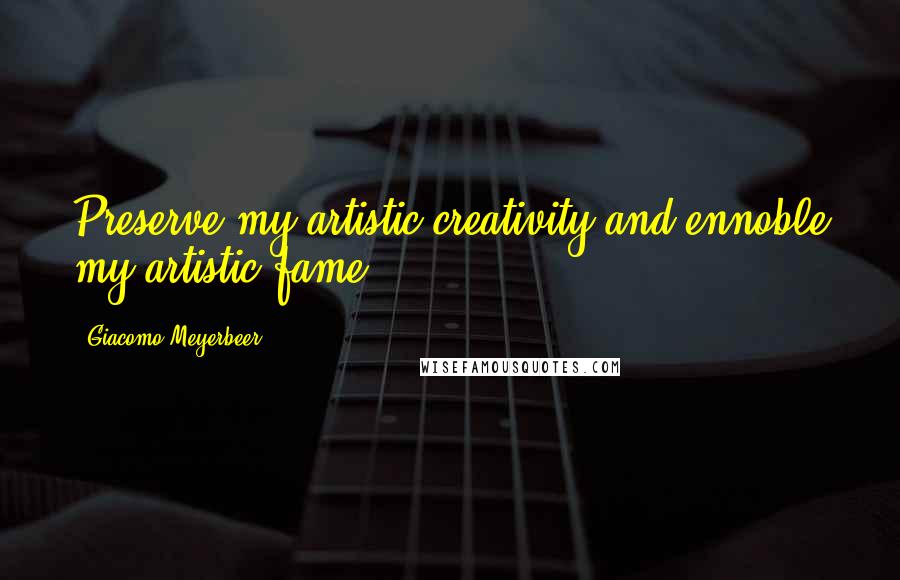 Giacomo Meyerbeer Quotes: Preserve my artistic creativity and ennoble my artistic fame.