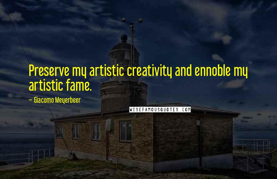 Giacomo Meyerbeer Quotes: Preserve my artistic creativity and ennoble my artistic fame.