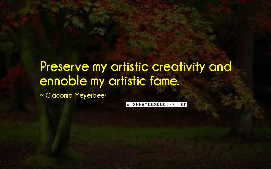 Giacomo Meyerbeer Quotes: Preserve my artistic creativity and ennoble my artistic fame.