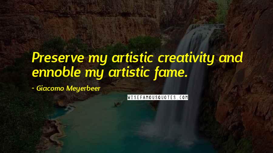 Giacomo Meyerbeer Quotes: Preserve my artistic creativity and ennoble my artistic fame.