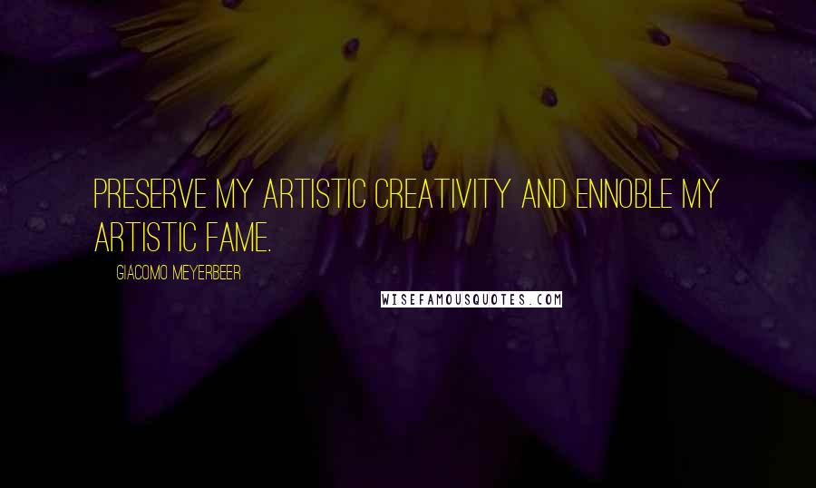Giacomo Meyerbeer Quotes: Preserve my artistic creativity and ennoble my artistic fame.