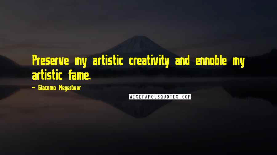 Giacomo Meyerbeer Quotes: Preserve my artistic creativity and ennoble my artistic fame.