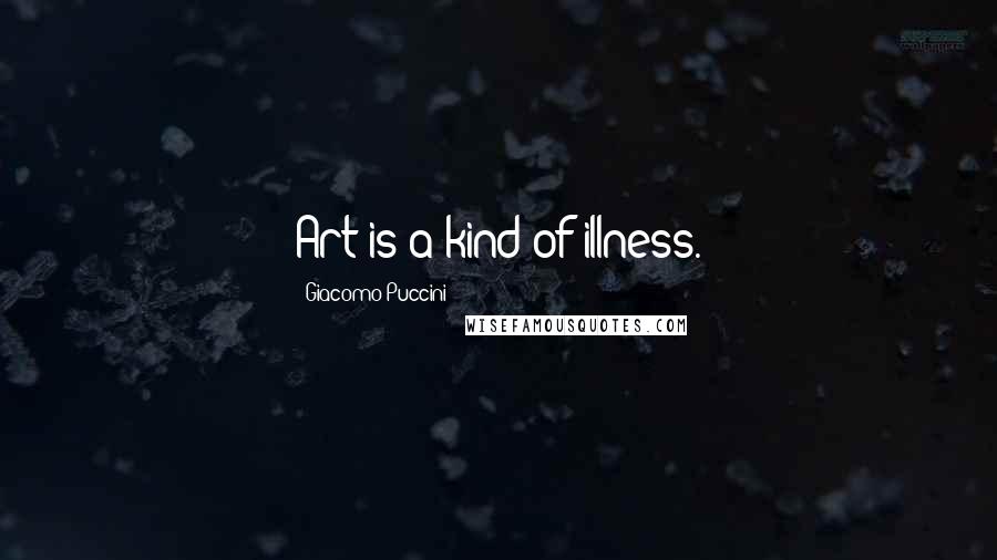 Giacomo Puccini Quotes: Art is a kind of illness.