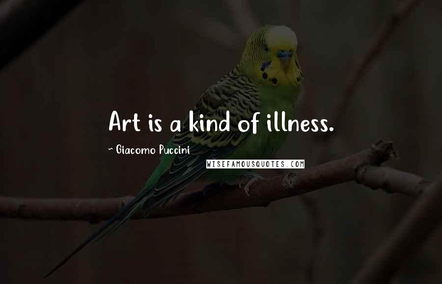 Giacomo Puccini Quotes: Art is a kind of illness.