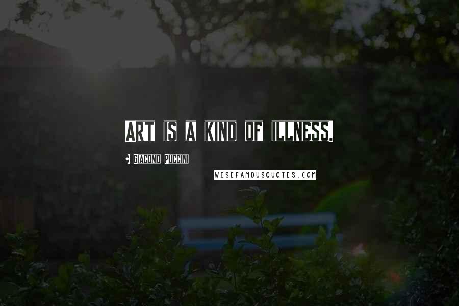 Giacomo Puccini Quotes: Art is a kind of illness.