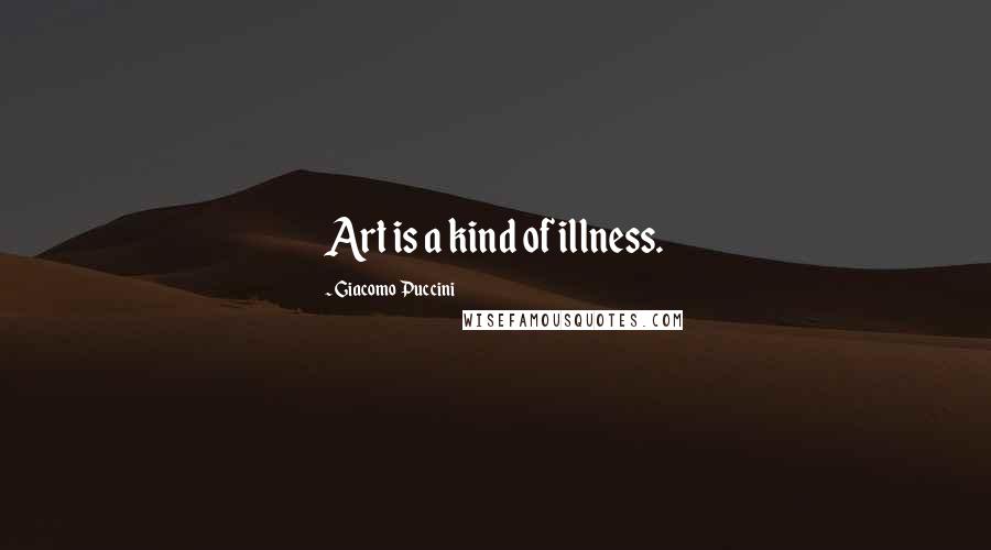 Giacomo Puccini Quotes: Art is a kind of illness.