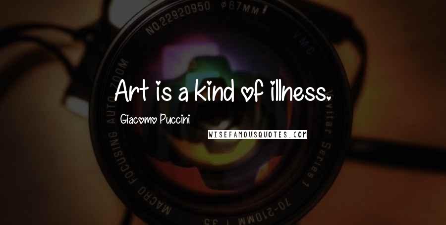 Giacomo Puccini Quotes: Art is a kind of illness.