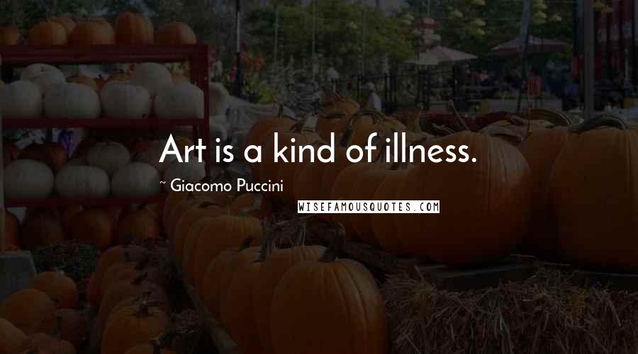 Giacomo Puccini Quotes: Art is a kind of illness.