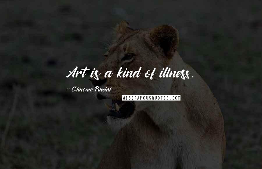 Giacomo Puccini Quotes: Art is a kind of illness.