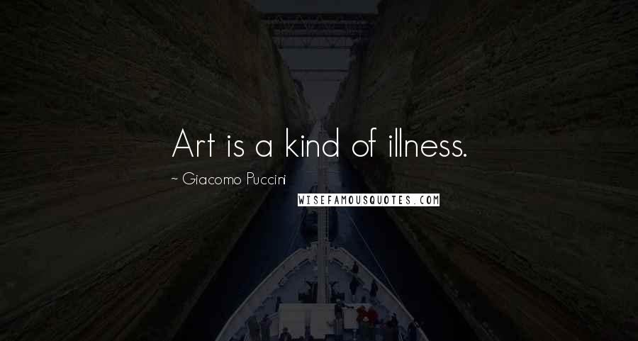 Giacomo Puccini Quotes: Art is a kind of illness.
