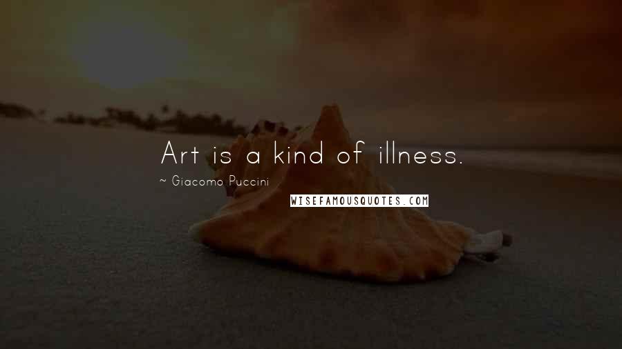 Giacomo Puccini Quotes: Art is a kind of illness.