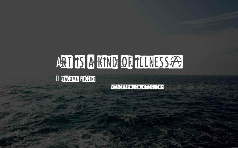 Giacomo Puccini Quotes: Art is a kind of illness.