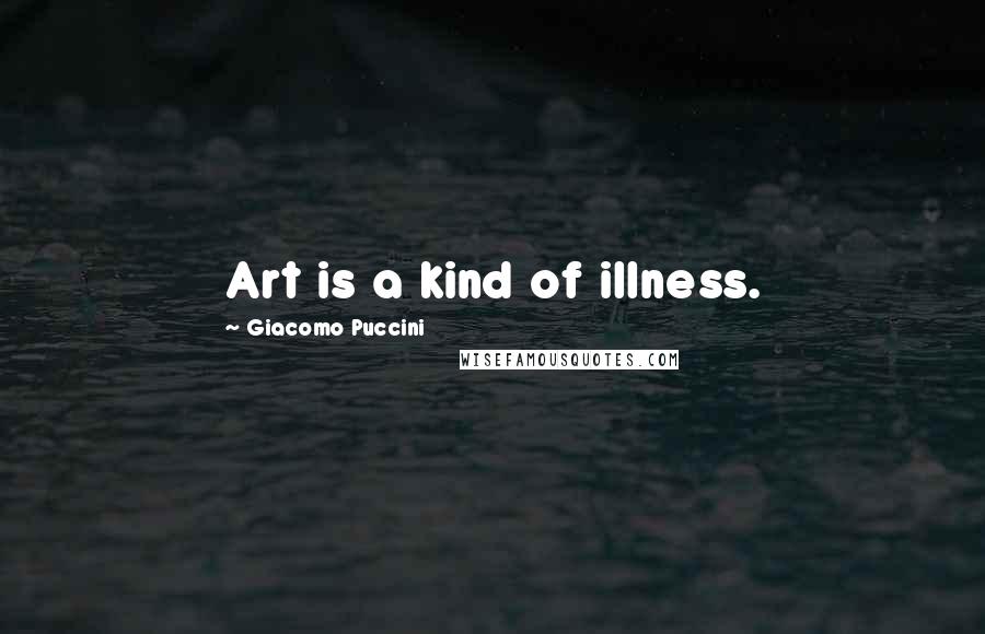Giacomo Puccini Quotes: Art is a kind of illness.