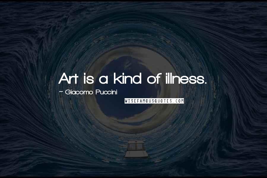Giacomo Puccini Quotes: Art is a kind of illness.
