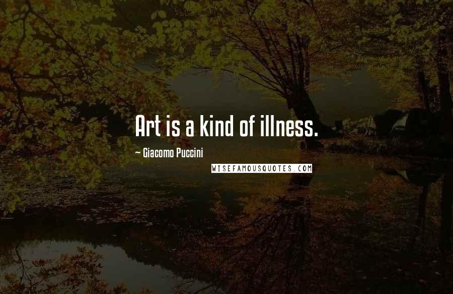 Giacomo Puccini Quotes: Art is a kind of illness.