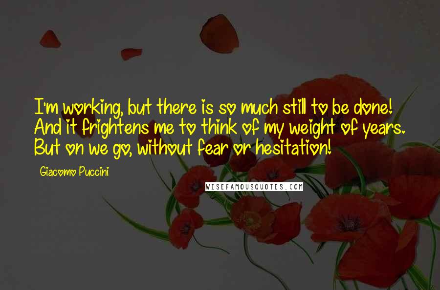 Giacomo Puccini Quotes: I'm working, but there is so much still to be done! And it frightens me to think of my weight of years. But on we go, without fear or hesitation!