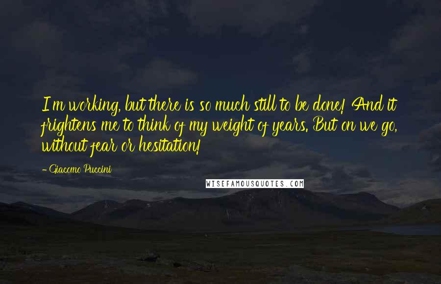 Giacomo Puccini Quotes: I'm working, but there is so much still to be done! And it frightens me to think of my weight of years. But on we go, without fear or hesitation!