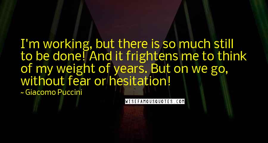 Giacomo Puccini Quotes: I'm working, but there is so much still to be done! And it frightens me to think of my weight of years. But on we go, without fear or hesitation!