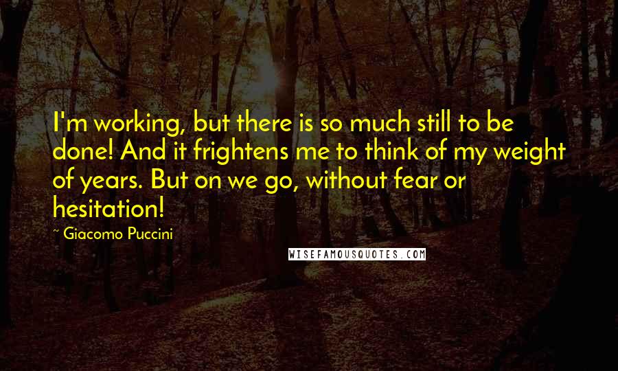 Giacomo Puccini Quotes: I'm working, but there is so much still to be done! And it frightens me to think of my weight of years. But on we go, without fear or hesitation!