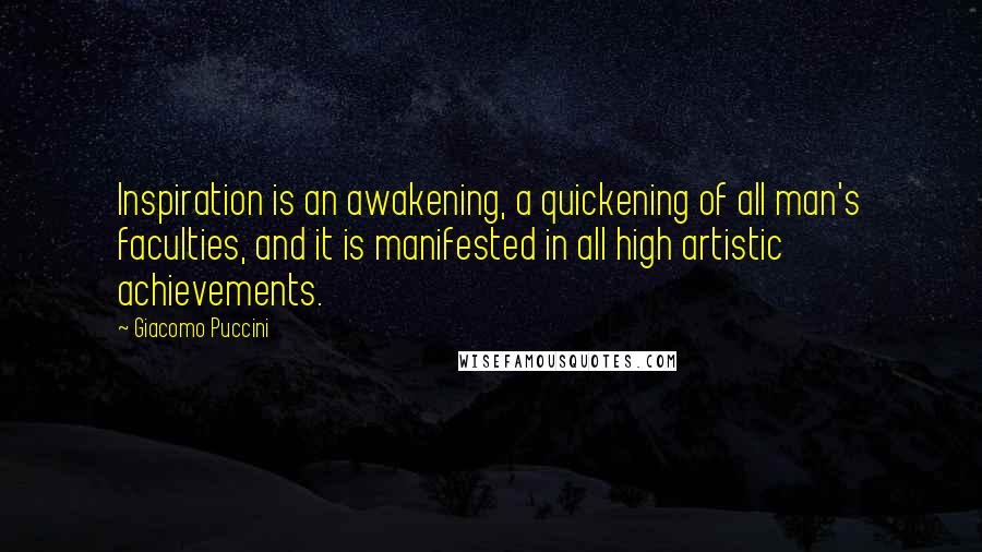 Giacomo Puccini Quotes: Inspiration is an awakening, a quickening of all man's faculties, and it is manifested in all high artistic achievements.