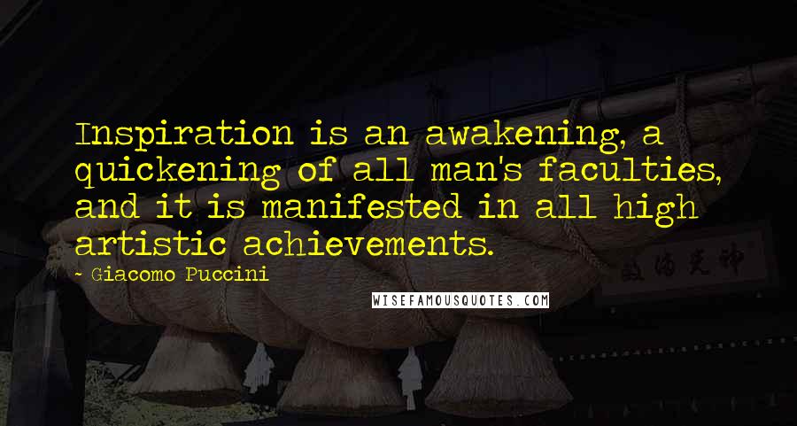Giacomo Puccini Quotes: Inspiration is an awakening, a quickening of all man's faculties, and it is manifested in all high artistic achievements.