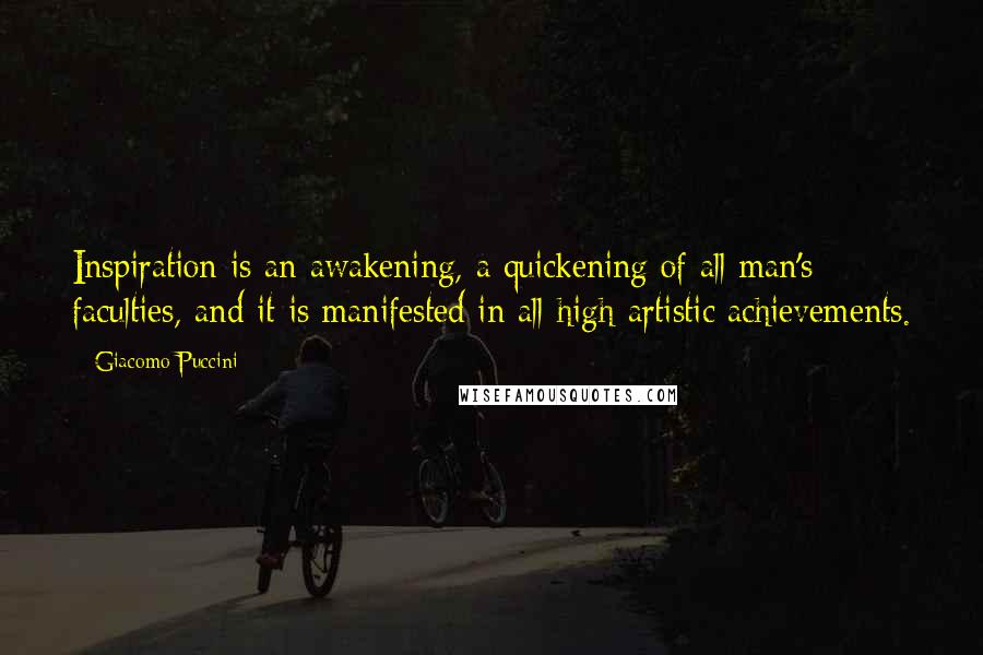 Giacomo Puccini Quotes: Inspiration is an awakening, a quickening of all man's faculties, and it is manifested in all high artistic achievements.