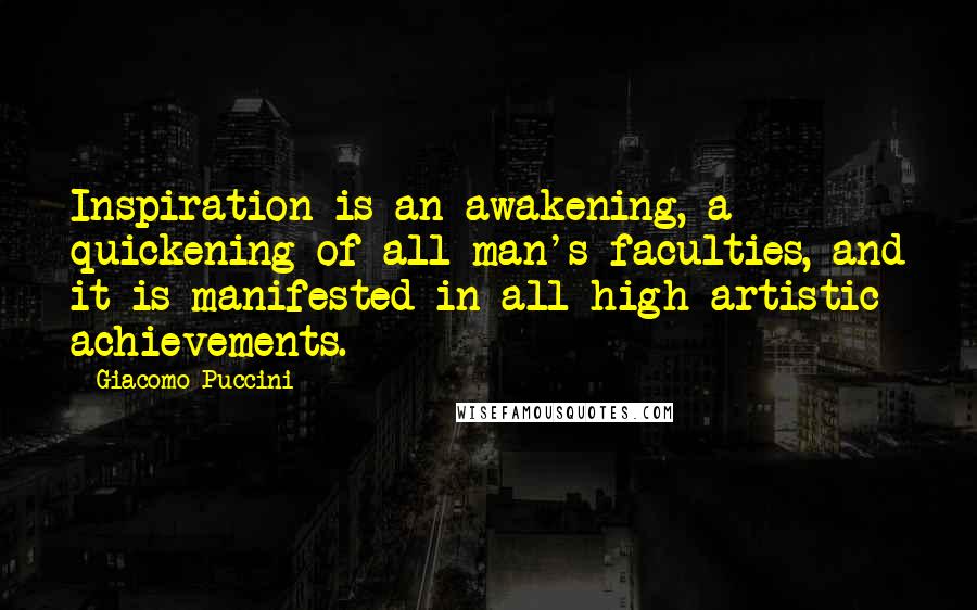 Giacomo Puccini Quotes: Inspiration is an awakening, a quickening of all man's faculties, and it is manifested in all high artistic achievements.