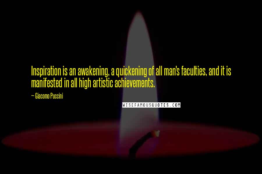 Giacomo Puccini Quotes: Inspiration is an awakening, a quickening of all man's faculties, and it is manifested in all high artistic achievements.