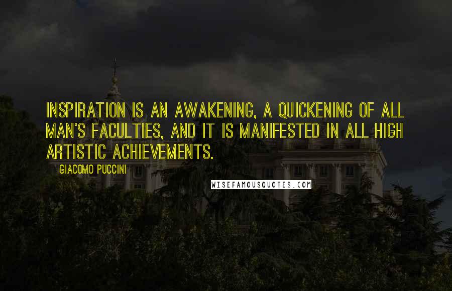 Giacomo Puccini Quotes: Inspiration is an awakening, a quickening of all man's faculties, and it is manifested in all high artistic achievements.