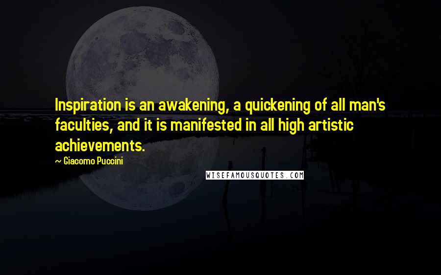 Giacomo Puccini Quotes: Inspiration is an awakening, a quickening of all man's faculties, and it is manifested in all high artistic achievements.