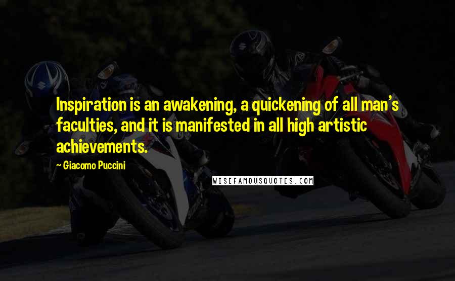 Giacomo Puccini Quotes: Inspiration is an awakening, a quickening of all man's faculties, and it is manifested in all high artistic achievements.