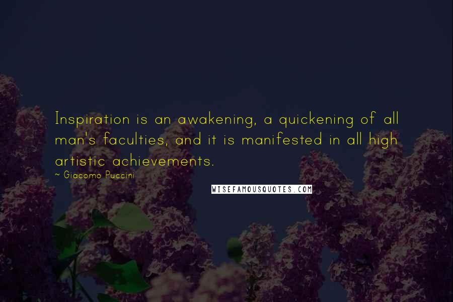 Giacomo Puccini Quotes: Inspiration is an awakening, a quickening of all man's faculties, and it is manifested in all high artistic achievements.