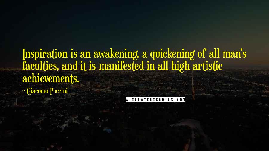 Giacomo Puccini Quotes: Inspiration is an awakening, a quickening of all man's faculties, and it is manifested in all high artistic achievements.
