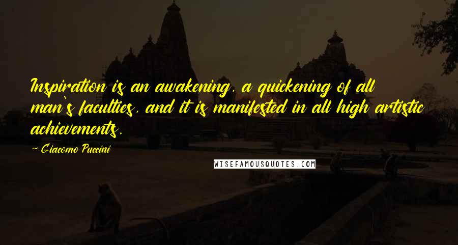 Giacomo Puccini Quotes: Inspiration is an awakening, a quickening of all man's faculties, and it is manifested in all high artistic achievements.