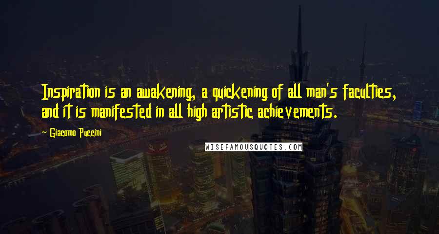 Giacomo Puccini Quotes: Inspiration is an awakening, a quickening of all man's faculties, and it is manifested in all high artistic achievements.