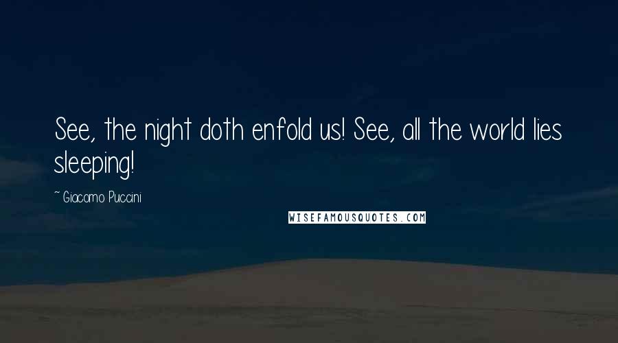 Giacomo Puccini Quotes: See, the night doth enfold us! See, all the world lies sleeping!