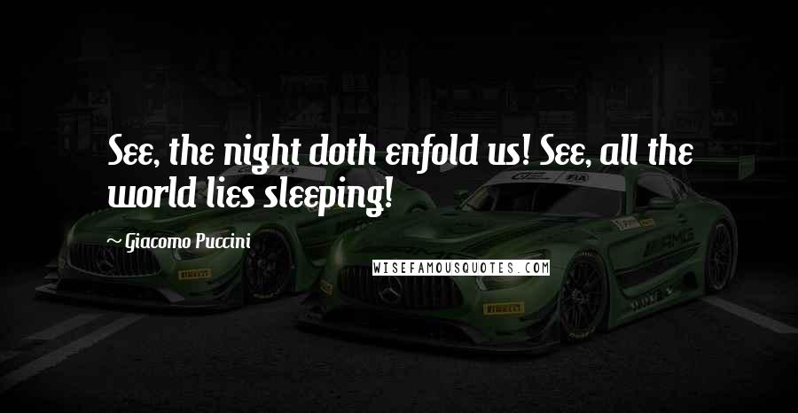 Giacomo Puccini Quotes: See, the night doth enfold us! See, all the world lies sleeping!