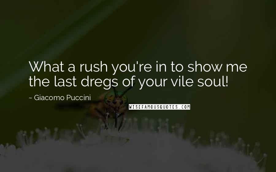 Giacomo Puccini Quotes: What a rush you're in to show me the last dregs of your vile soul!