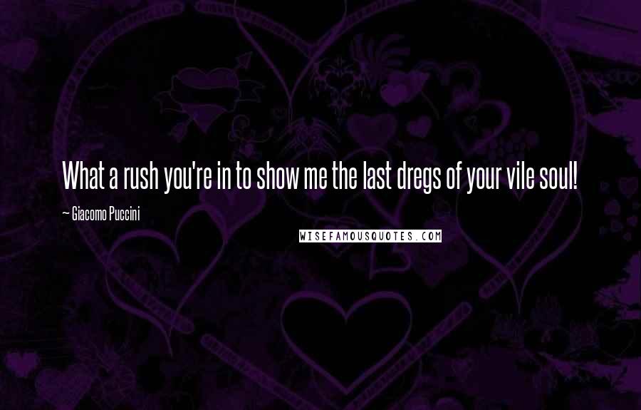 Giacomo Puccini Quotes: What a rush you're in to show me the last dregs of your vile soul!