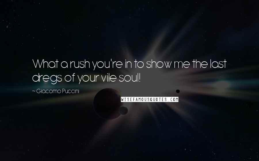 Giacomo Puccini Quotes: What a rush you're in to show me the last dregs of your vile soul!