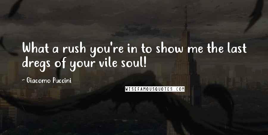 Giacomo Puccini Quotes: What a rush you're in to show me the last dregs of your vile soul!