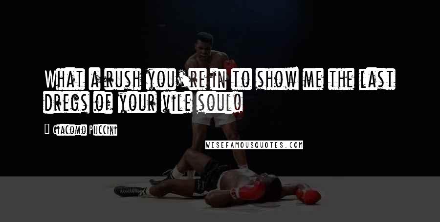 Giacomo Puccini Quotes: What a rush you're in to show me the last dregs of your vile soul!