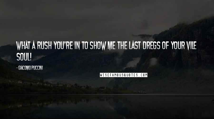 Giacomo Puccini Quotes: What a rush you're in to show me the last dregs of your vile soul!