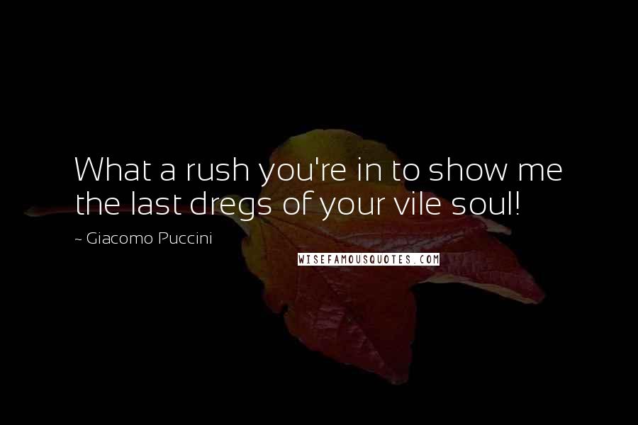 Giacomo Puccini Quotes: What a rush you're in to show me the last dregs of your vile soul!