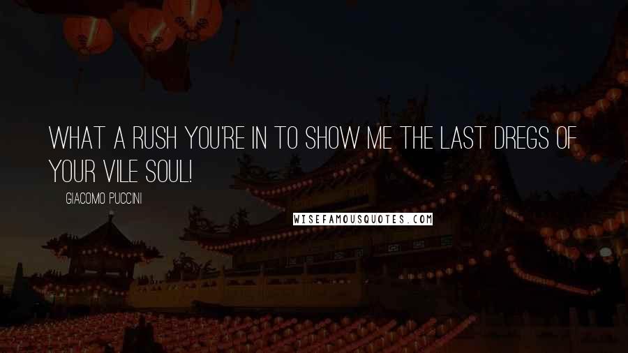 Giacomo Puccini Quotes: What a rush you're in to show me the last dregs of your vile soul!