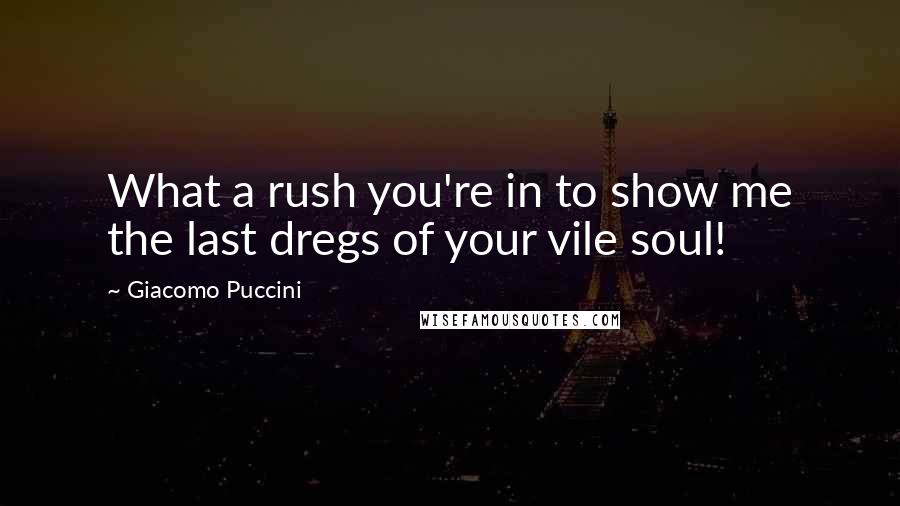 Giacomo Puccini Quotes: What a rush you're in to show me the last dregs of your vile soul!