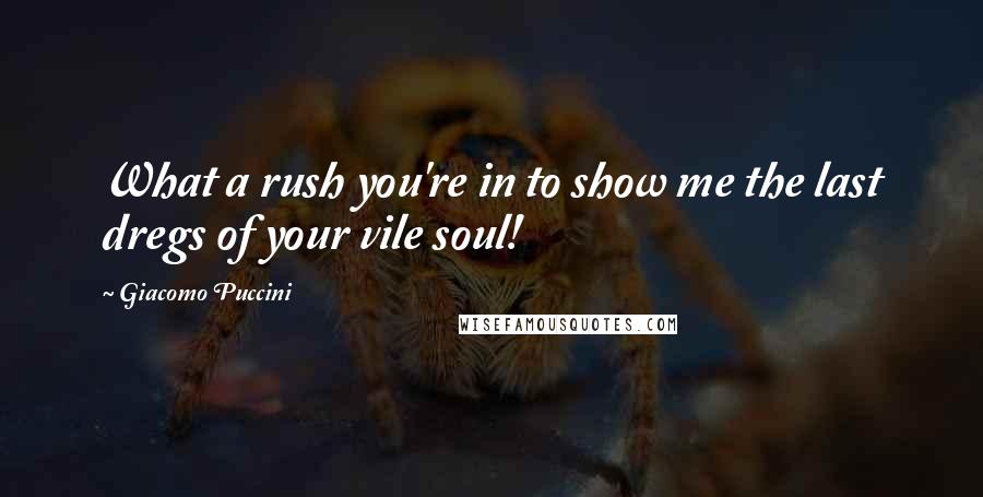 Giacomo Puccini Quotes: What a rush you're in to show me the last dregs of your vile soul!